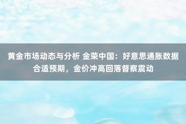 黄金市场动态与分析 金荣中国：好意思通胀数据合适预期，金价冲高回落督察震动