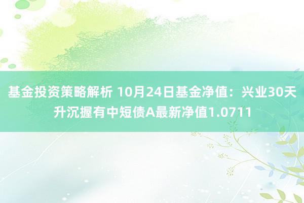 基金投资策略解析 10月24日基金净值：兴业30天升沉握有中短债A最新净值1.0711