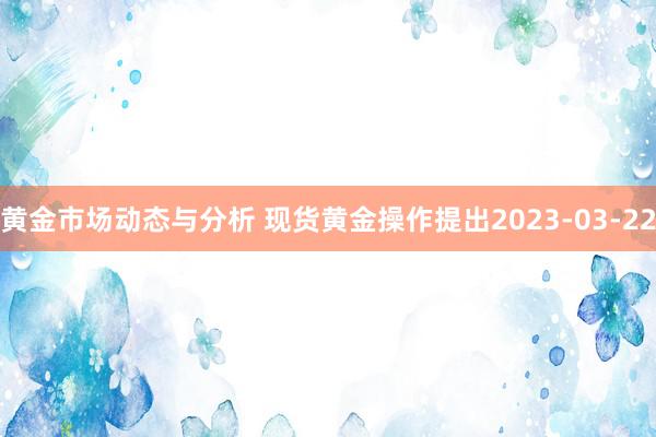 黄金市场动态与分析 现货黄金操作提出2023-03-22