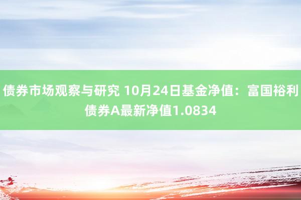 债券市场观察与研究 10月24日基金净值：富国裕利债券A最新净值1.0834