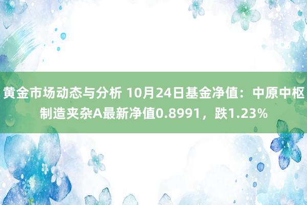 黄金市场动态与分析 10月24日基金净值：中原中枢制造夹杂A最新净值0.8991，跌1.23%