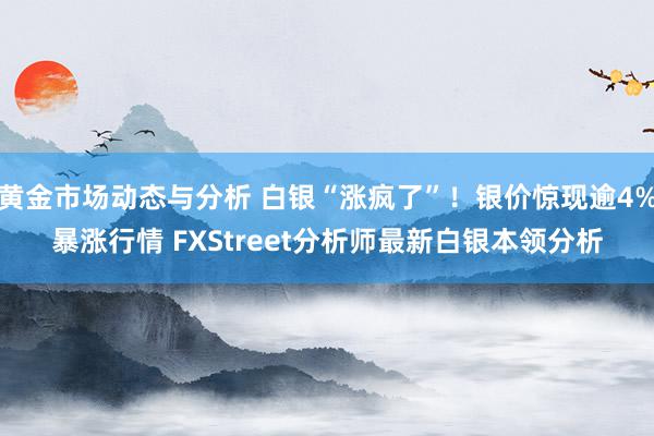 黄金市场动态与分析 白银“涨疯了”！银价惊现逾4%暴涨行情 FXStreet分析师最新白银本领分析