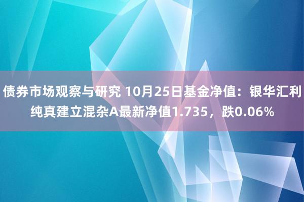 债券市场观察与研究 10月25日基金净值：银华汇利纯真建立混杂A最新净值1.735，跌0.06%