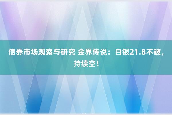 债券市场观察与研究 金界传说：白银21.8不破，持续空！