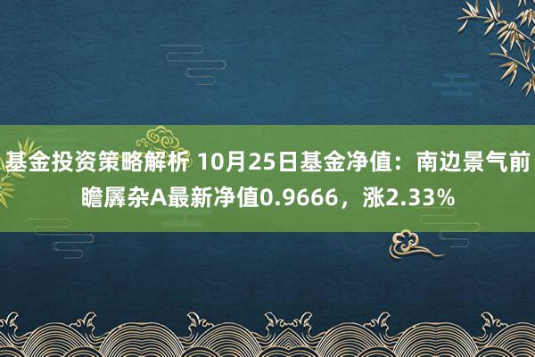 基金投资策略解析 10月25日基金净值：南边景气前瞻羼杂A最新净值0.9666，涨2.33%