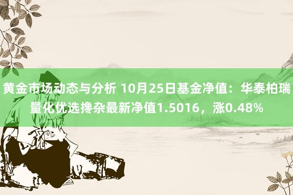 黄金市场动态与分析 10月25日基金净值：华泰柏瑞量化优选搀杂最新净值1.5016，涨0.48%