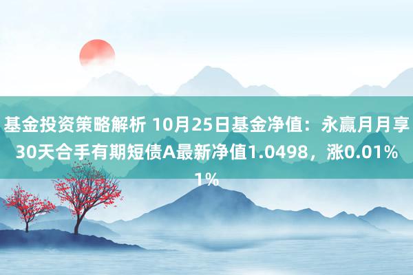 基金投资策略解析 10月25日基金净值：永赢月月享30天合手有期短债A最新净值1.0498，涨0.01%