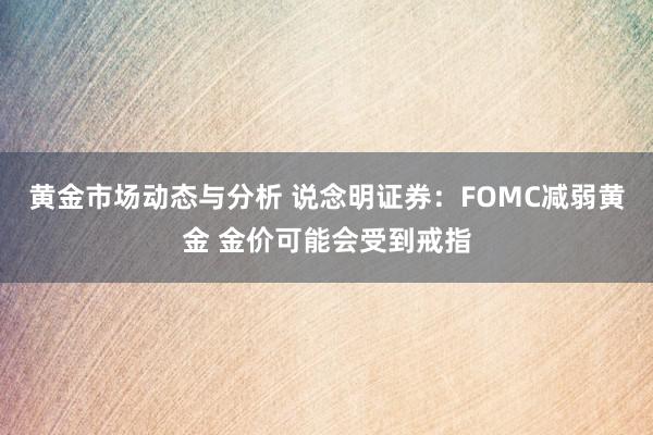 黄金市场动态与分析 说念明证券：FOMC减弱黄金 金价可能会受到戒指