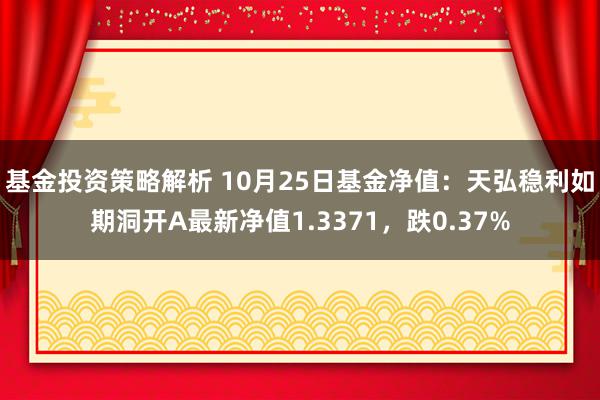 基金投资策略解析 10月25日基金净值：天弘稳利如期洞开A最新净值1.3371，跌0.37%