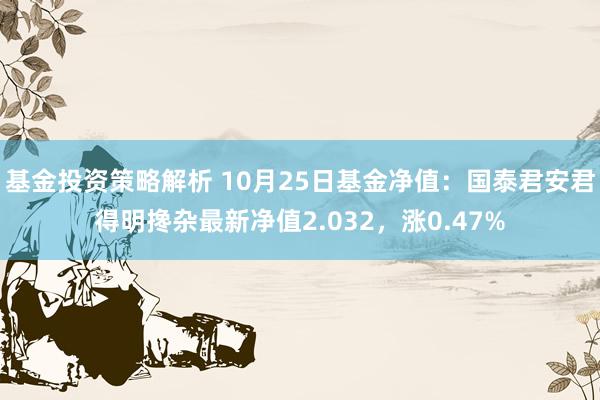 基金投资策略解析 10月25日基金净值：国泰君安君得明搀杂最新净值2.032，涨0.47%