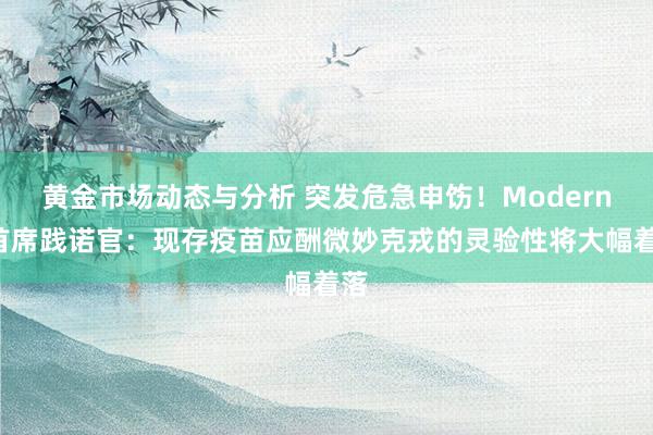 黄金市场动态与分析 突发危急申饬！Moderna首席践诺官：现存疫苗应酬微妙克戎的灵验性将大幅着落