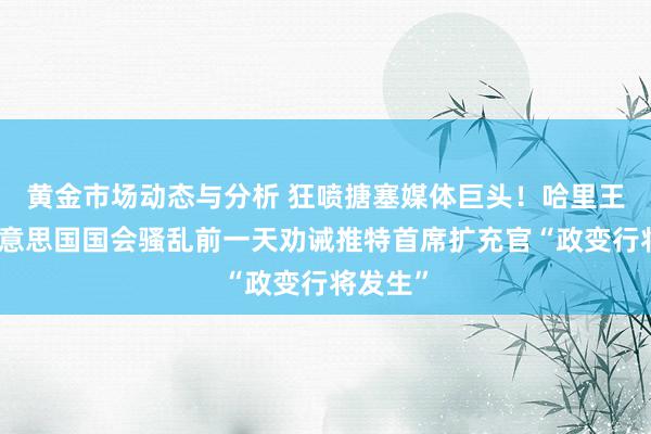 黄金市场动态与分析 狂喷搪塞媒体巨头！哈里王子：好意思国国会骚乱前一天劝诫推特首席扩充官“政变行将发生”