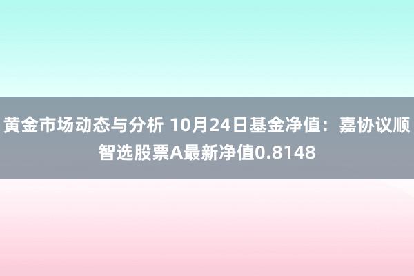 黄金市场动态与分析 10月24日基金净值：嘉协议顺智选股票A最新净值0.8148