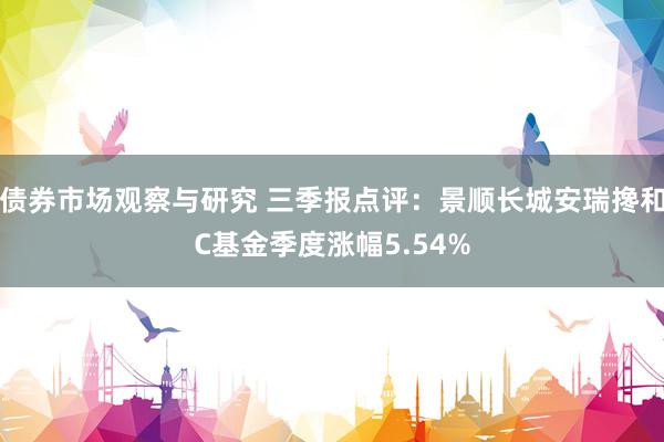 债券市场观察与研究 三季报点评：景顺长城安瑞搀和C基金季度涨幅5.54%