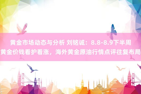 黄金市场动态与分析 刘铭诚：8.8-8.9下半周黄金价钱看护看涨，海外黄金原油行情点评往复布局