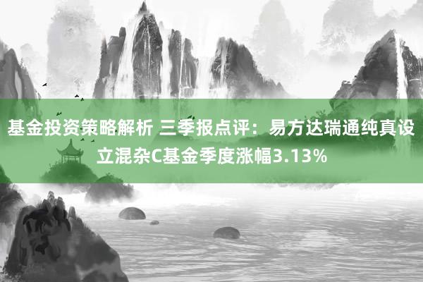 基金投资策略解析 三季报点评：易方达瑞通纯真设立混杂C基金季度涨幅3.13%