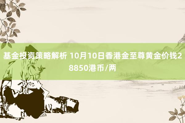 基金投资策略解析 10月10日香港金至尊黄金价钱28850港币/两