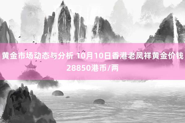 黄金市场动态与分析 10月10日香港老凤祥黄金价钱28850港币/两