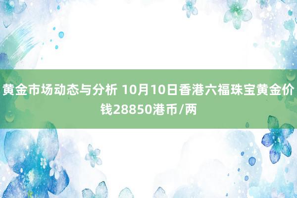 黄金市场动态与分析 10月10日香港六福珠宝黄金价钱28850港币/两