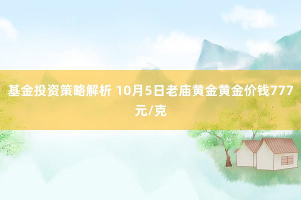 基金投资策略解析 10月5日老庙黄金黄金价钱777元/克