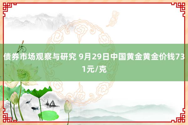 债券市场观察与研究 9月29日中国黄金黄金价钱731元/克