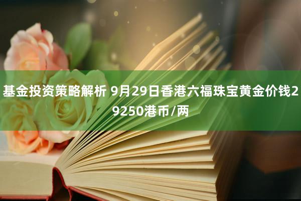 基金投资策略解析 9月29日香港六福珠宝黄金价钱29250港币/两