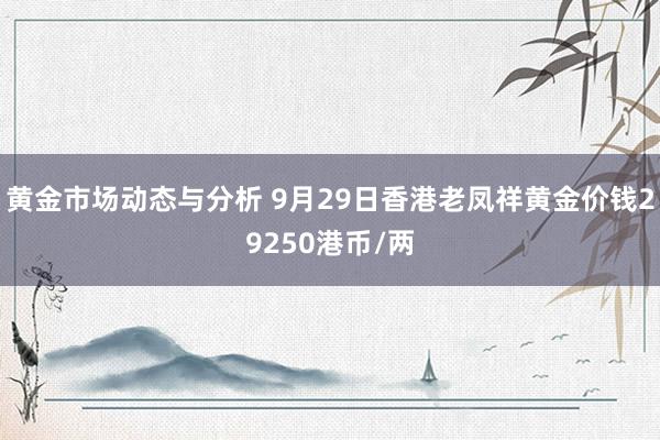 黄金市场动态与分析 9月29日香港老凤祥黄金价钱29250港币/两