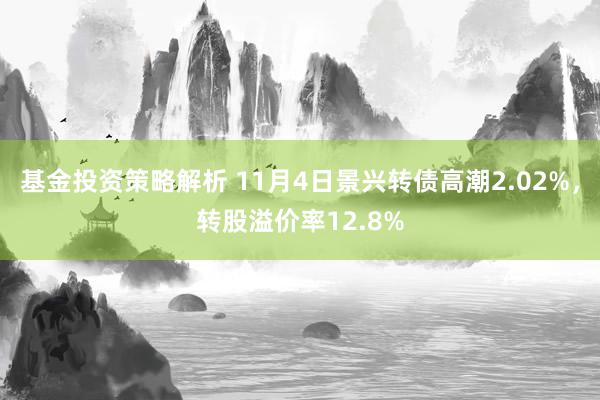 基金投资策略解析 11月4日景兴转债高潮2.02%，转股溢价率12.8%