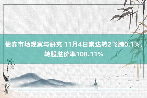 债券市场观察与研究 11月4日崇达转2飞腾0.1%，转股溢价率108.11%