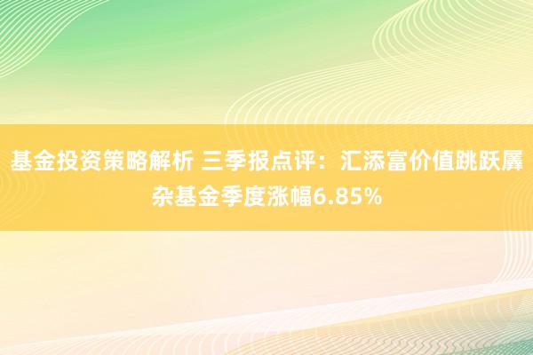 基金投资策略解析 三季报点评：汇添富价值跳跃羼杂基金季度涨幅6.85%