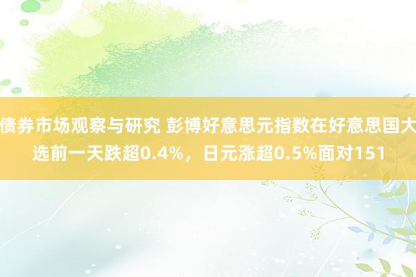 债券市场观察与研究 彭博好意思元指数在好意思国大选前一天跌超0.4%，日元涨超0.5%面对151