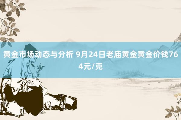 黄金市场动态与分析 9月24日老庙黄金黄金价钱764元/克