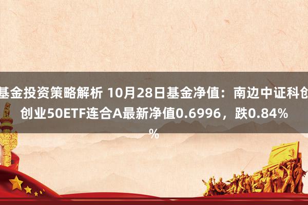 基金投资策略解析 10月28日基金净值：南边中证科创创业50ETF连合A最新净值0.6996，跌0.84%