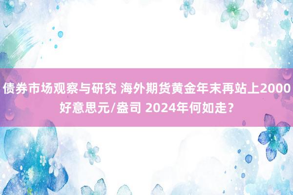 债券市场观察与研究 海外期货黄金年末再站上2000好意思元/盎司 2024年何如走？