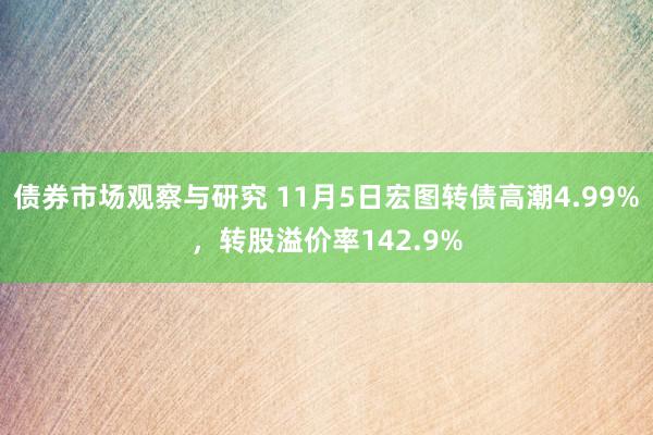 债券市场观察与研究 11月5日宏图转债高潮4.99%，转股溢价率142.9%