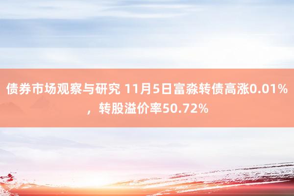 债券市场观察与研究 11月5日富淼转债高涨0.01%，转股溢价率50.72%