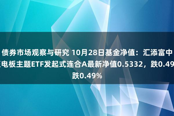 债券市场观察与研究 10月28日基金净值：汇添富中证电板主题ETF发起式连合A最新净值0.5332，跌0.49%