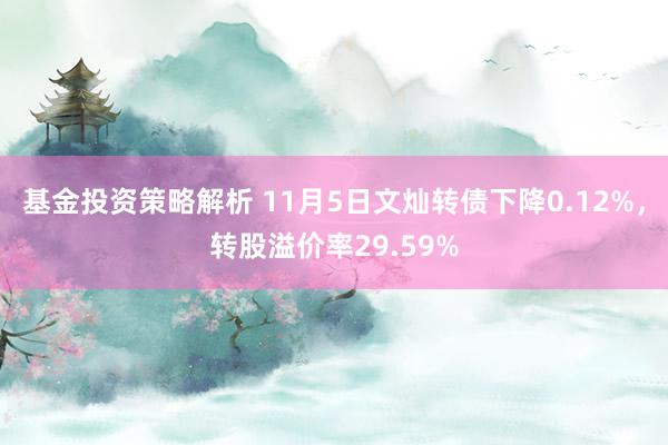 基金投资策略解析 11月5日文灿转债下降0.12%，转股溢价率29.59%