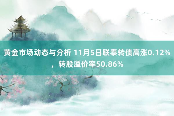 黄金市场动态与分析 11月5日联泰转债高涨0.12%，转股溢价率50.86%