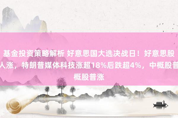 基金投资策略解析 好意思国大选决战日！好意思股王人涨，特朗普媒体科技涨超18%后跌超4%，中概股普涨