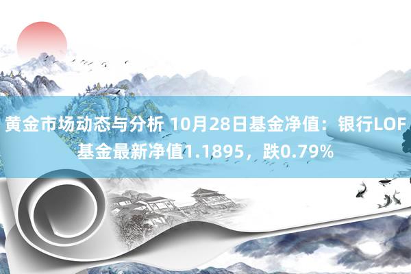 黄金市场动态与分析 10月28日基金净值：银行LOF基金最新净值1.1895，跌0.79%