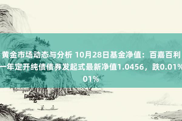 黄金市场动态与分析 10月28日基金净值：百嘉百利一年定开纯债债券发起式最新净值1.0456，跌0.01%