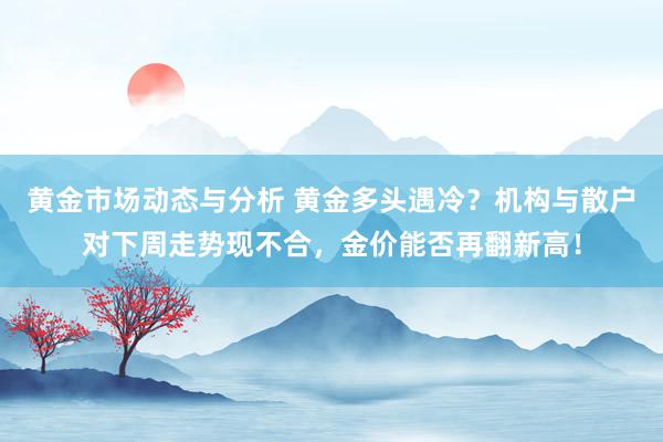 黄金市场动态与分析 黄金多头遇冷？机构与散户对下周走势现不合，金价能否再翻新高！