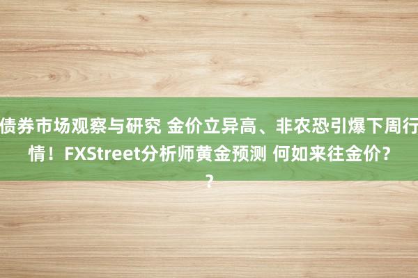 债券市场观察与研究 金价立异高、非农恐引爆下周行情！FXStreet分析师黄金预测 何如来往金价？