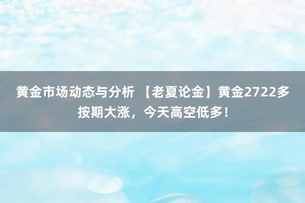 黄金市场动态与分析 【老夏论金】黄金2722多按期大涨，今天高空低多！