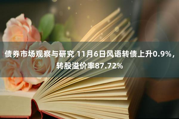 债券市场观察与研究 11月6日风语转债上升0.9%，转股溢价率87.72%