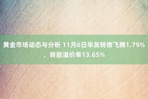 黄金市场动态与分析 11月6日华友转债飞腾1.79%，转股溢价率13.65%