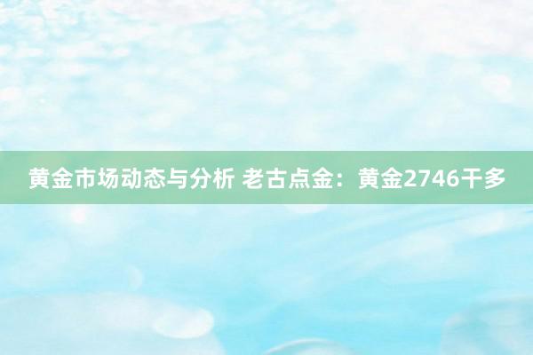 黄金市场动态与分析 老古点金：黄金2746干多