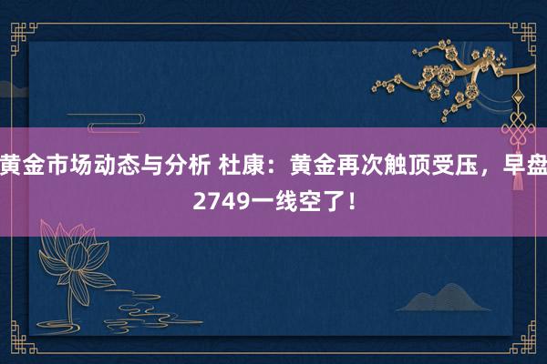 黄金市场动态与分析 杜康：黄金再次触顶受压，早盘2749一线空了！