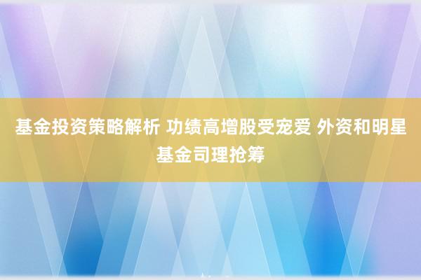 基金投资策略解析 功绩高增股受宠爱 外资和明星基金司理抢筹